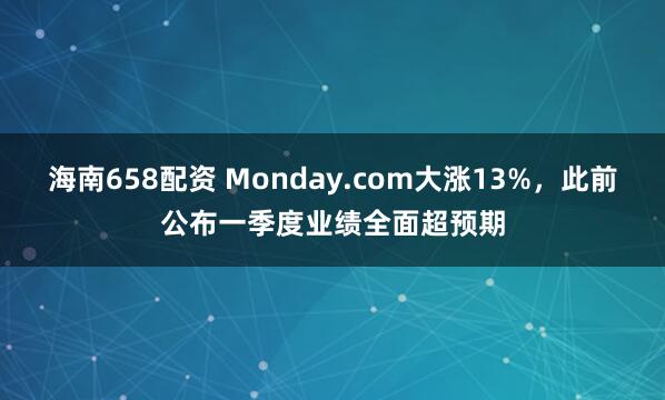 海南658配资 Monday.com大涨13%，此前公布一季度业绩全面超预期