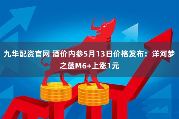 九华配资官网 酒价内参5月13日价格发布：洋河梦之蓝M6+上涨1元
