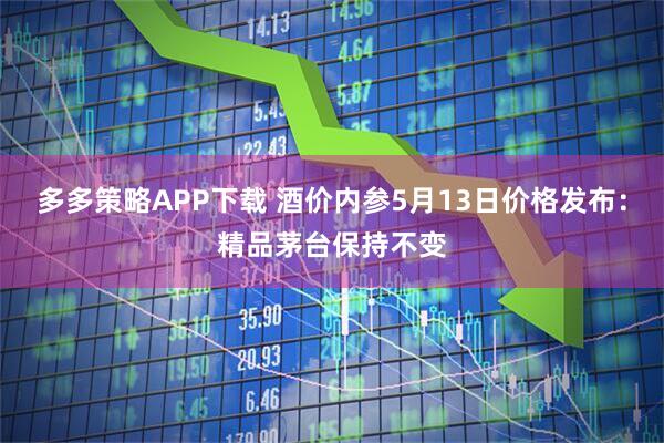 多多策略APP下载 酒价内参5月13日价格发布：精品茅台保持不变